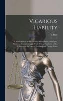 Vicarious Liability : a Short History of the Liability of Employers, Principals, Partners, Associations and Trade-union Members, With a Chapter on the Laws of Scotland and Foreign States