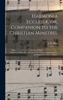 Harmonia Ecclesiæ, or, Companion to the Christian Minstrel : Being a Very Choice Collection of Psalm and Hymn Tunes, Anthems, Chants, &c. : Designed for Choirs, Singing Schools, and Singing Societies / [music]