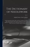 The Dictionary of Needlework : an Encyclopaedia of Artistic, Plain, and Fancy Needlework. Dealing Fully With the Details of All the Stitches Employed, the Method of Working, the Materials Used, the Meaning of Technical Terms, and, Where Necessary,...; Vol