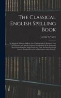 The Classical English Spelling Book; in Which the Hitherto Difficult Art of Orthography Is Rendered Easy and Pleasant, and Speedly Acquired, Comprising All the Important Root-Words From the Anglo-Saxon, the Latin, and the Greek; and Several Hundred...