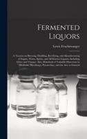 Fermented Liquors : a Treatise on Brewing, Distilling, Rectifying, and Manufacturing of Sugars, Wines, Spirits, and All Known Liquors, Including Cider and Vinegar. Also, Hundreds of Valuable Directions in Medicine, Metallurgy, Pyrotechny, and the Arts...