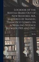 Logbook of the Bertha (Bark) out of New Bedford, MA, Mastered by Manuel Francisco Gomes, on a Whaling Voyage Between 1905 and 1907.