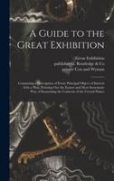 A Guide to the Great Exhibition : Containing a Description of Every Principal Object of Interest : With a Plan, Pointing out the Easiest and Most Systematic Way of Examining the Contents of the Crystal Palace