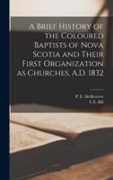 A Brief History of the Coloured Baptists of Nova Scotia and Their First Organization as Churches, A.D. 1832 [microform]