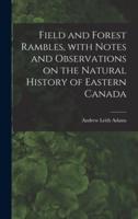 Field and Forest Rambles, With Notes and Observations on the Natural History of Eastern Canada