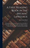 A First Reading Book in the Micmac Language [microform] : Comprising the Micmac Numerals, and the Names of the Different Kinds of Beasts, Birds, Fishes, Trees, &c. of the Maritime Provinces of Canada ; Also, Some of the Indian Names of Places, and Many...
