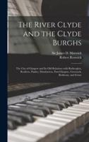 The River Clyde and the Clyde Burghs : the City of Glasgow and Its Old Relations With Rutherglen, Renfrew, Paisley, Dumbarton, Port-Glasgow, Greenock, Rothesay, and Irvine