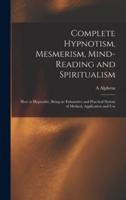 Complete Hypnotism, Mesmerism, Mind-reading and Spiritualism : How to Hypnotize, Being an Exhaustive and Practical System of Method, Application and Use