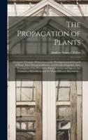 The Propagation of Plants ; Giving the Principles Which Govern the Development and Growth of Plants, Their Botanical Affinities and Peculiar Properties; Also, Descriptions of the Process by Which Varieties and Species Are Crossed or Hybridized, and The...