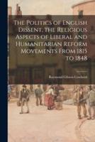 The Politics of English Dissent, the Religious Aspects of Liberal and Humanitarian Reform Movements From 1815 to 1848