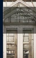 Practical Landscape Gardening : the Importance of Careful Planning, Locating the House, Arrangement of Walks and Drives, Construction of Walks and Drives, Lawns and Terraces, How to Plant a Property, Laying out a Flower Garden, Architectural Features...