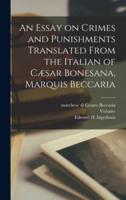 An Essay on Crimes and Punishments Translated From the Italian of Cæsar Bonesana, Marquis Beccaria