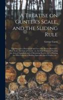 A Treatise on Gunter's Scale, and the Sliding Rule : Together With a Description and Use of the Sector, Protractor, Plain Scale, and Line of Chords : or, An Easy Method of Finding the Area of Superfices, and of Measuring Boards, and of Finding The...
