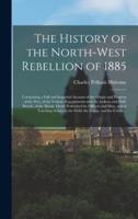 The History of the North-West Rebellion of 1885 [microform] : Comprising a Full and Impartial Account of the Origin and Progress of the War, of the Various Engagements With the Indians and Half-breeds, of the Heroic Deeds Performed by Officers and Men,...