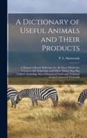 A Dictionary of Useful Animals and Their Products : a Manual of Ready Reference for All Those Which Are Commercially Important, and Others Which Man Has Utilised : Including Also a Glossary of Trade and Technical Terms Connected Therewith