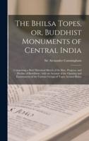 The Bhilsa Topes, or, Buddhist Monuments of Central India : Comprising a Brief Historical Sketch of the Rise, Progress, and Decline of Buddhism ; With an Account of the Opening and Examination of the Various Groups of Topes Around Bhilsa