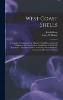 West Coast Shells : a Familiar Description of the Marine, Fresh Water, and Land Mollusks of the United States, Found West of the Rocky Mountains : Adapted to the Use of Schools, Private Students, Tourists and All Lovers of Nature