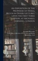 An Exposition of the Prophesie of Hosea, Begun in Divers Lectures, Upon the First Three Chapters, at Michaels, Cornhill, London; 4