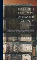 The Landis Family of Lancaster County : a Comprehensive History of the Landis Folk From the Martyrs' Era to the Arrival of the First Swiss Settlers, Giving Their Numerous Lineal Descendants; Also, an Accurate Record of Members in the Rebellion, With A...