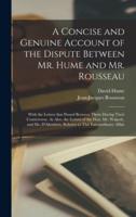 A Concise and Genuine Account of the Dispute Between Mr. Hume and Mr. Rousseau : With the Letters That Passed Between Them During Their Controversy. As Also, the Letters of the Hon. Mr. Walpole, and Mr. D'Alembert, Relative to This Extraordinary Affair