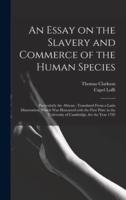 An Essay on the Slavery and Commerce of the Human Species : Particularly the African ; Translated From a Latin Dissertation, Which Was Honoured With the First Prize in the University of Cambridge, for the Year 1785