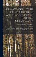 Climate and Health in Hot Countries and the Outlines of Tropical Climatology : a Popular Treatise on Personal Hygiene in the Hotter Parts of the World, and on the Climates That Will Be Met With Within Them