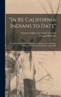 "In Re California Indians to Date" : an Authorized Account of the Present Status of the California Indians and What Has Been Done up to 1909