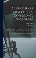 A Treatise on Tobacco, Tea, Coffee, and Chocolate : In Which, I. The Advantages and Disadvantages Attending the Use of These Commodities, Are Not Only Impartially Considered, Upon the Principles of Medicine and Chymistry, but Also Ascertained By...