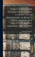 Rebecca Williams Hebard of Lebanon, Connecticut, Missionary in Beirut, Syria, and to the Druzes of Mount Lebanon, 1835 to 1840