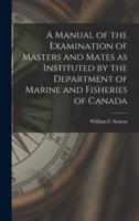 A Manual of the Examination of Masters and Mates as Instituted by the Department of Marine and Fisheries of Canada [microform]