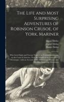 The Life and Most Surprising Adventures of Robinson Crusoe, of York, Mariner : Who Lived Eight and Twenty Years in an Uninhabited Island, on the Coast of America, Near the Mouth of the Great River Oroonoque : With an Account of His Deliverance Thence,...