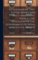 A Calendar of Two Letter-books and One Commission-book in the Possession of the Government of Nova Scotia, 1713-1741 [microform]
