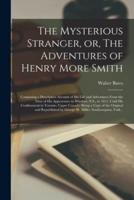 The Mysterious Stranger, or, The Adventures of Henry More Smith [microform] : Containing a Descriptive Account of His Life and Adventures From the Time of His Appearance in Windsor, N.S., in 1812, Until His Confinement in Toronto, Upper Canada: Being A...