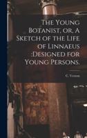 The Young Botanist, or, A Sketch of the Life of Linnaeus :designed for Young Persons.