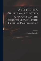 A Letter to a Gentleman Elected a Knight of the Shire to Serve in the Present Parliament