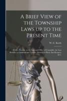 A Brief View of the Township Laws up to the Present Time [microform] : With a Treatise on the Law and Office of Constable, the Law Relative to Landlord and Tenant, Distress for Rent, Inn-keepers, & C.
