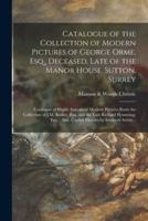 Catalogue of the Collection of Modern Pictures of George Orme, Esq., Deceased, Late of the Manor House, Sutton, Surrey ; Catalogue of Highly Important Modern Pictures From the Collection of J.M. Keiller, Esq. and the Late Richard Hemming, Esq. : Also,...