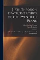 Birth Through Death, the Ethics of the Twentieth Plane [microform] : a Revelation Received Through the Psychic Conciousness of Louis Benjamin