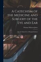 A Catechism of the Medicine and Surgery of the Eye and Ear : for the Clinical Use of Hospital Students