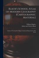 Black's School Atlas of Modern Geography [Cartographic Material]