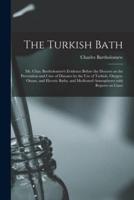 The Turkish Bath [electronic Resource] : Mr. Chas. Bartholomew's Evidence Before the Doctors on the Prevention and Cure of Diseases by the Use of Turkish, Oxygen, Ozone, and Electric Baths, and Medicated Atmospheres With Reports on Cases