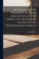 An Essay on the Warrant, Nature, and Duties of the Office of the Ruling Elder, in the Presbyterian Church [microform]