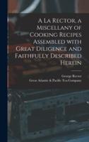 A La Rector, a Miscellany of Cooking Recipes Assembled With Great Diligence and Faithfully Described Herein