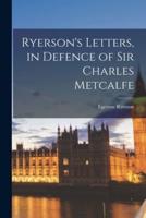 Ryerson's Letters, in Defence of Sir Charles Metcalfe [Microform]