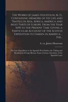 The Works of James Houstoun, M. D., Containing Memoirs of His Life and Travels in Asia, Africa, America and Most Parts of Europe. From the Year 1690 to the Present Time. Giving a Particular Account of the Scotch Expedition to Darien in America ... The...