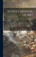 Morse's Manual of Art : a Self Teacher in All Branches of Deocrative Art, Embracing Almost Every Variety of Painting and Drawing, on China, Glass, Velvet, Canvas, Paper and Wood : the Secret of All Glass Transparencies, Sketching From Nature, Pastel...