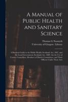 A Manual of Public Health and Sanitary Science [electronic Resource] : a Practical Guide to the Public Health (Scotland) Act, 1867, and the Local Government (Scotland) Act, 1889 : for the Use of County Councillors, Members of District Committees, And...