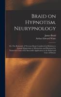 Braid on Hypnotism. Neurypnology; or, The Rationale of Nervous Sleep Considered in Relation to Animal Magnetism or Mesmerism and Illustrated by Numerous Cases of Its Successful Application in the Relief and Cure of Disease