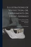 Illustrations of Vivisection, or, Experiments on Living Animals : From the Works of Physiologists
