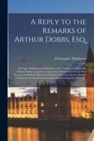 A Reply to the Remarks of Arthur Dobbs, Esq. [microform] : on Capt. Middleton's Vindication of His Conduct on Board His Majesty's Ship the Furnace, When Sent in Search of a North-west Passage, by Hudson's-Bay to the Western American Ocean, Humbly...